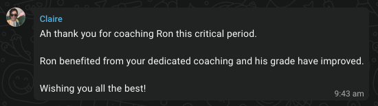Original WhatsApp message from Claire: Ah thank you for coaching Ron this critical period.

Ron benefited from your dedicated coaching and his grade have improved.

Wishing you all the best!